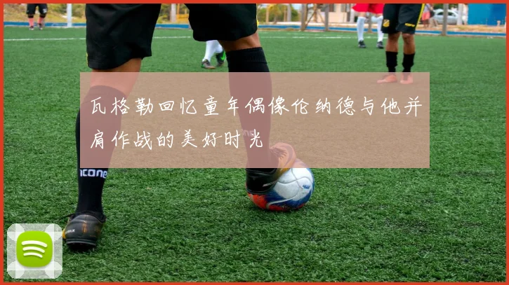 瓦格勒回忆童年偶像伦纳德与他并肩作战的美好时光
