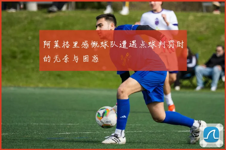 阿莱格里感慨球队遭遇点球判罚时的无奈与困惑