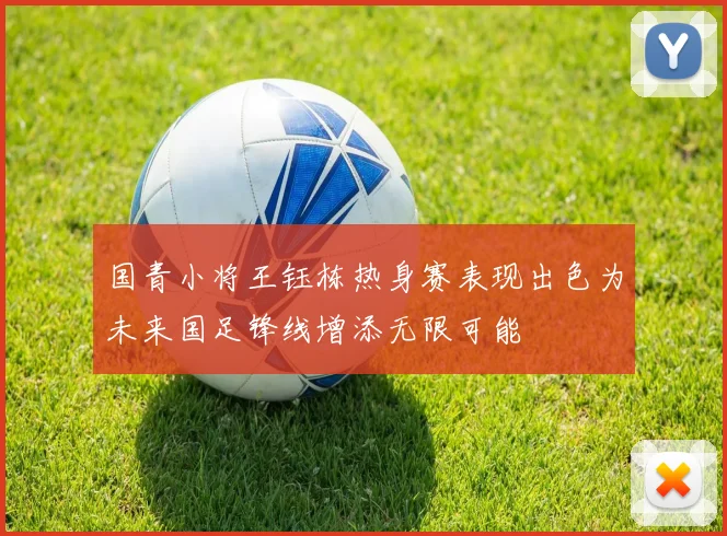 国青小将王钰栋热身赛表现出色为未来国足锋线增添无限可能
