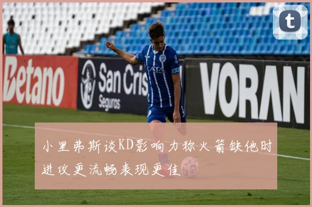 小里弗斯谈KD影响力称火箭缺他时进攻更流畅表现更佳