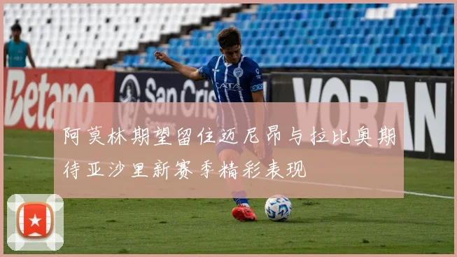 阿莫林期望留住迈尼昂与拉比奥期待亚沙里新赛季精彩表现