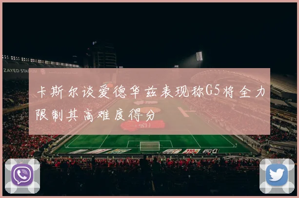 卡斯尔谈爱德华兹表现称G5将全力限制其高难度得分