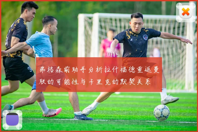 弗格森前助手分析拉什福德重返曼联的可能性与卡里克的默契关系