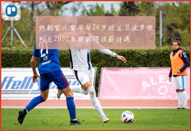 热刺官方宣布与26岁边后卫波罗续约至2031年将获得顶薪待遇