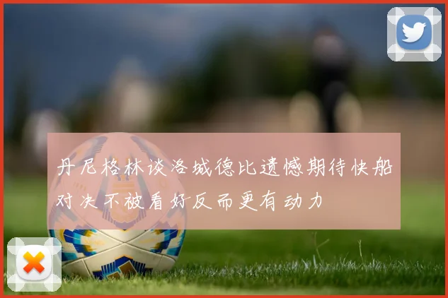 丹尼格林谈洛城德比遗憾期待快船对决不被看好反而更有动力