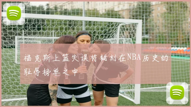 福克斯上篮失误将铭刻在NBA历史的耻辱榜单之中