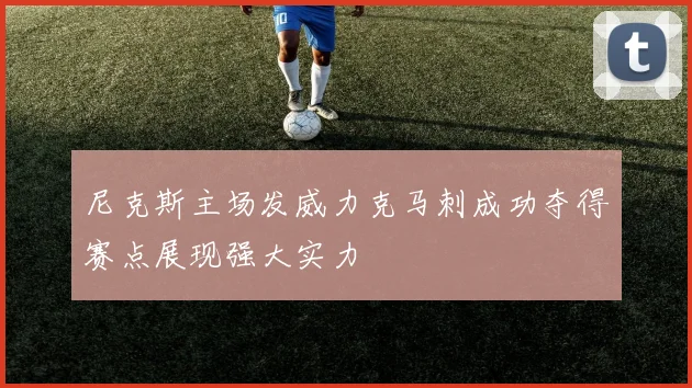 尼克斯主场发威力克马刺成功夺得赛点展现强大实力