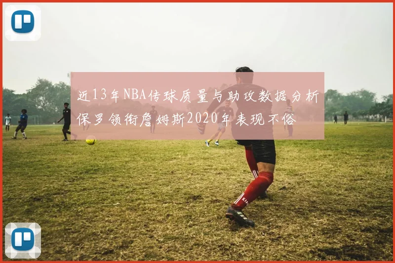 近13年NBA传球质量与助攻数据分析保罗领衔詹姆斯2020年表现不俗