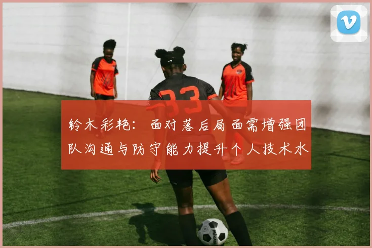 铃木彩艳：面对落后局面需增强团队沟通与防守能力提升个人技术水平