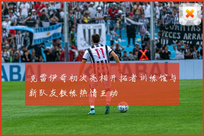 克雷伊奇初次亮相开拓者训练馆与新队友教练热情互动
