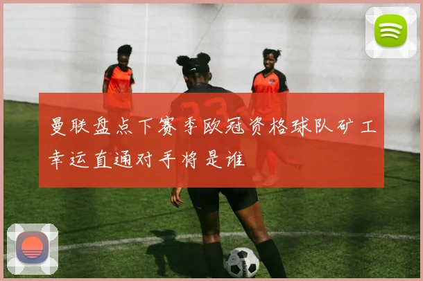 曼联盘点下赛季欧冠资格球队矿工幸运直通对手将是谁