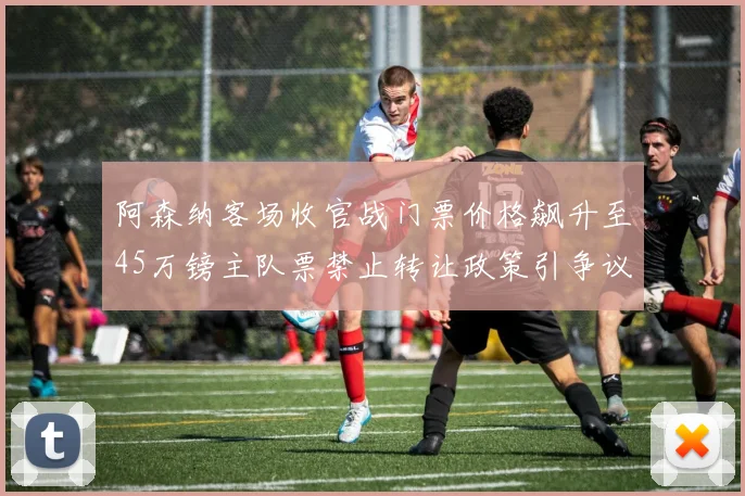 阿森纳客场收官战门票价格飙升至45万镑主队票禁止转让政策引争议
