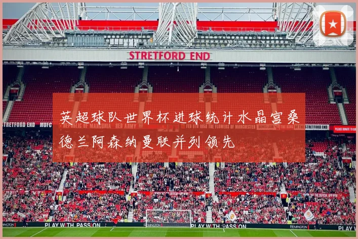 英超球队世界杯进球统计水晶宫桑德兰阿森纳曼联并列领先