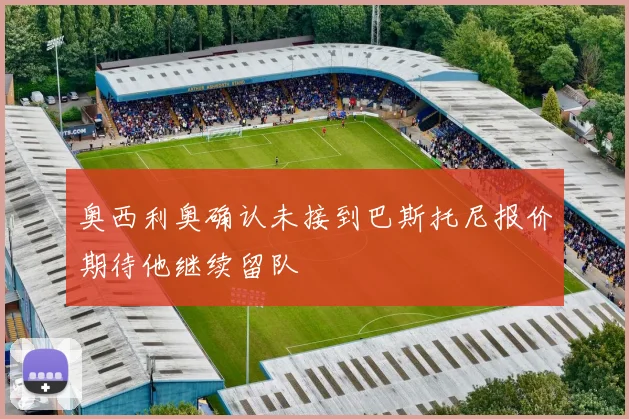 奥西利奥确认未接到巴斯托尼报价期待他继续留队