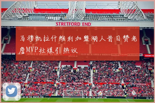 马穆凯拉什维利加盟湖人昔日赞老詹MVP社媒引热议