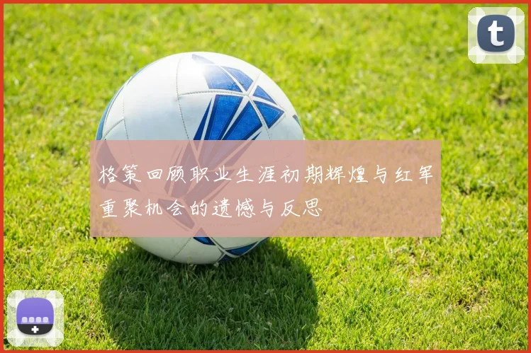 格策回顾职业生涯初期辉煌与红军重聚机会的遗憾与反思