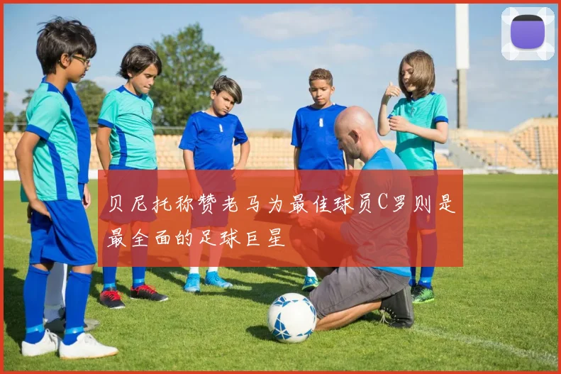 贝尼托称赞老马为最佳球员C罗则是最全面的足球巨星