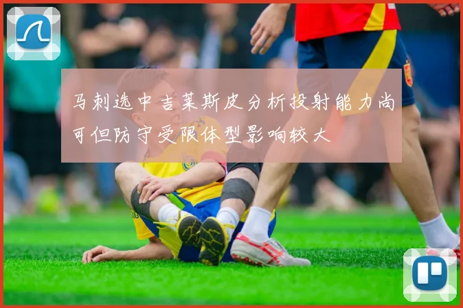 马刺选中吉莱斯皮分析投射能力尚可但防守受限体型影响较大