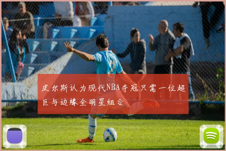 皮尔斯认为现代NBA夺冠只需一位超巨与边缘全明星组合