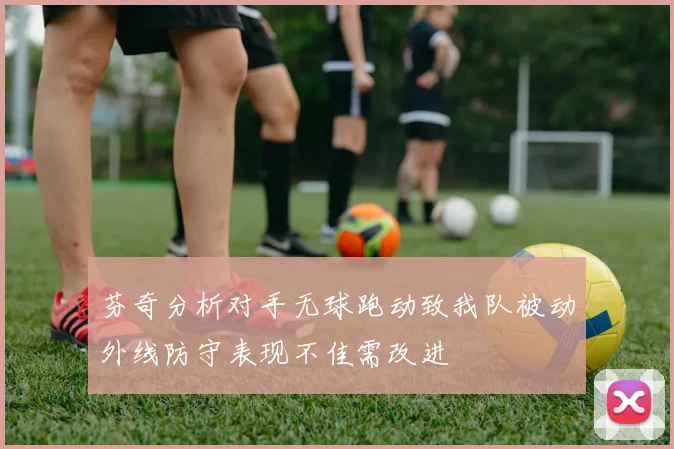 芬奇分析对手无球跑动致我队被动外线防守表现不佳需改进