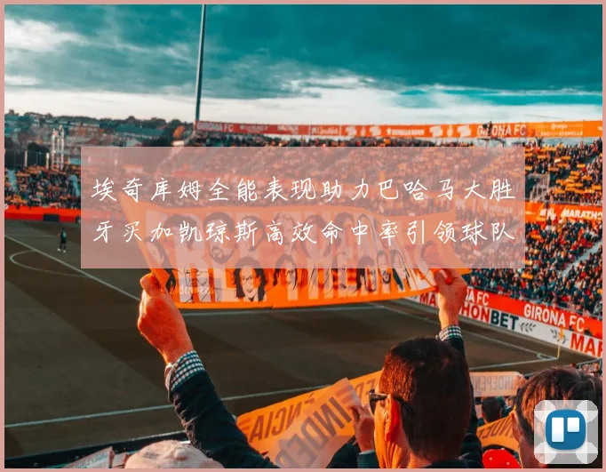 埃奇库姆全能表现助力巴哈马大胜牙买加凯琼斯高效命中率引领球队胜利