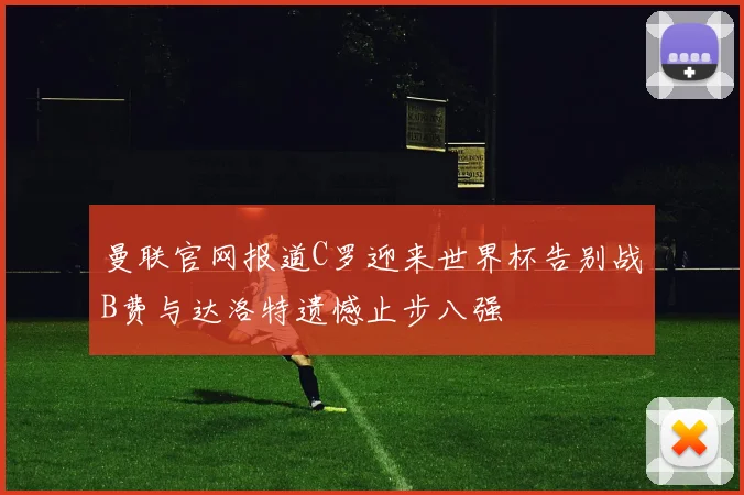 曼联官网报道C罗迎来世界杯告别战B费与达洛特遗憾止步八强