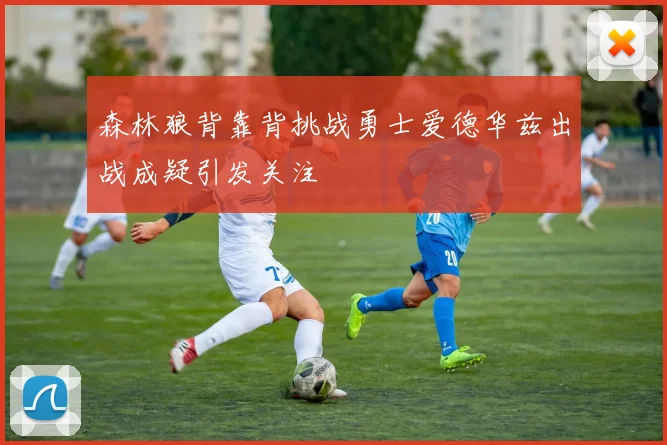 森林狼背靠背挑战勇士爱德华兹出战成疑引发关注
