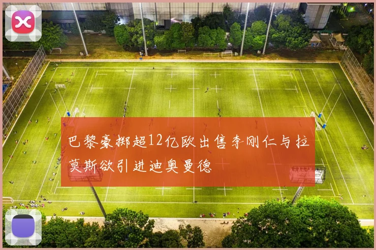 巴黎豪掷超12亿欧出售李刚仁与拉莫斯欲引进迪奥曼德
