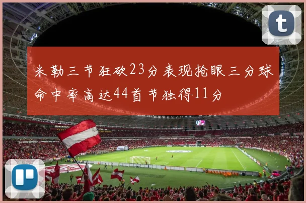 米勒三节狂砍23分表现抢眼三分球命中率高达44首节独得11分