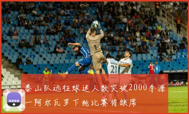 泰山队远征球迷人数突破2000李源一阿尔瓦罗下轮比赛将缺席
