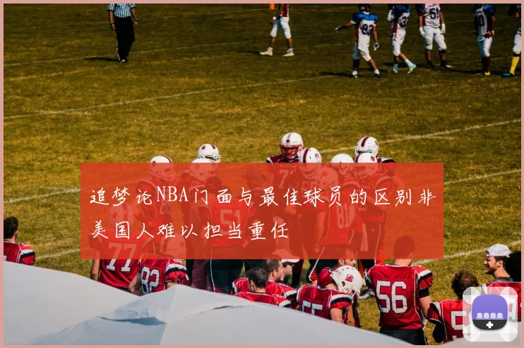 追梦论NBA门面与最佳球员的区别非美国人难以担当重任