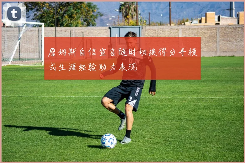詹姆斯自信宣言随时切换得分手模式生涯经验助力表现