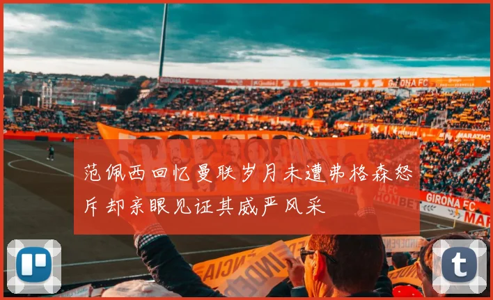 范佩西回忆曼联岁月未遭弗格森怒斥却亲眼见证其威严风采