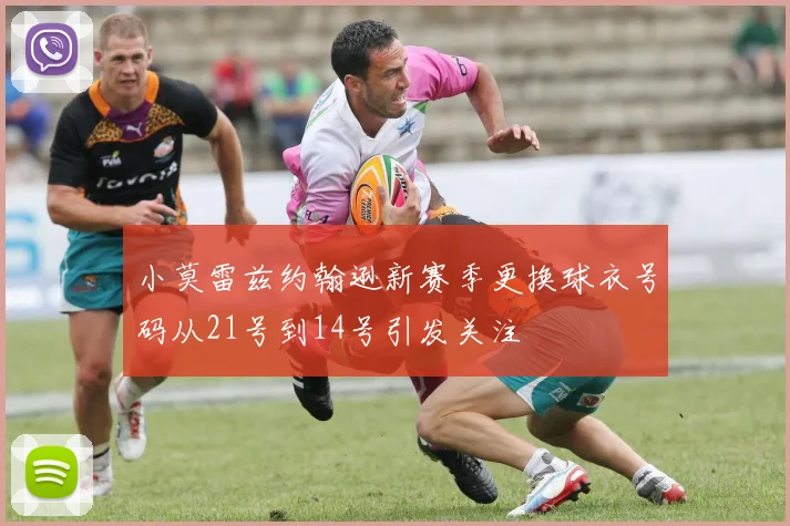 小莫雷兹约翰逊新赛季更换球衣号码从21号到14号引发关注