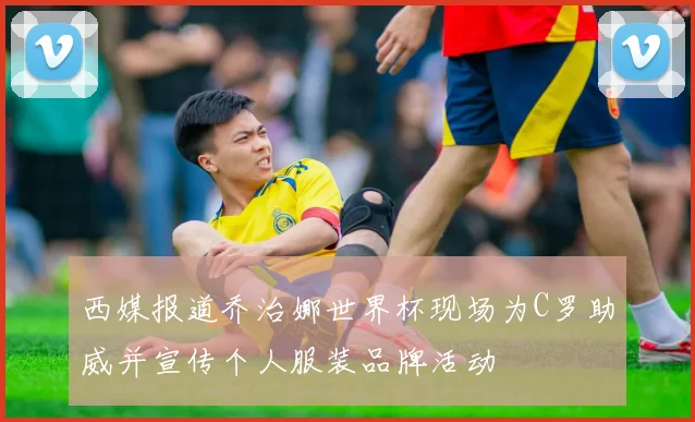 西媒报道乔治娜世界杯现场为C罗助威并宣传个人服装品牌活动
