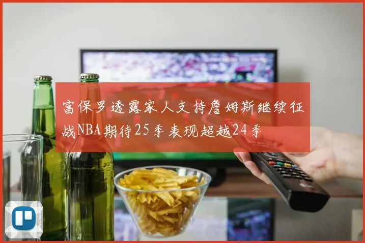 富保罗透露家人支持詹姆斯继续征战NBA期待25季表现超越24季