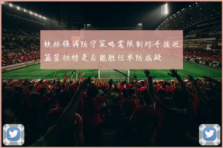 铁林强调防守策略需限制对手接近篮筐切特是否能胜任单防成疑