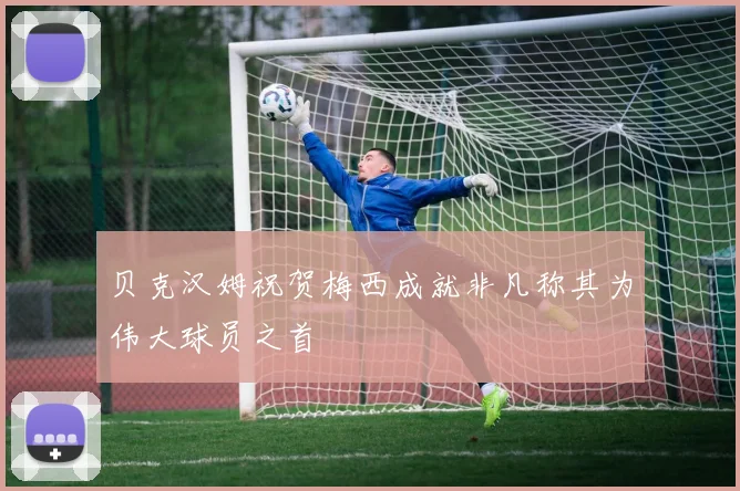 贝克汉姆祝贺梅西成就非凡称其为伟大球员之首