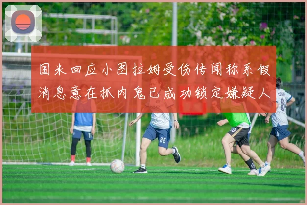 国米回应小图拉姆受伤传闻称系假消息意在抓内鬼已成功锁定嫌疑人