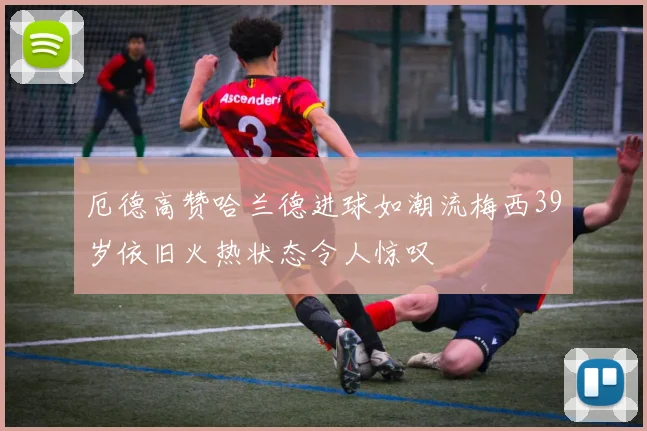 厄德高赞哈兰德进球如潮流梅西39岁依旧火热状态令人惊叹