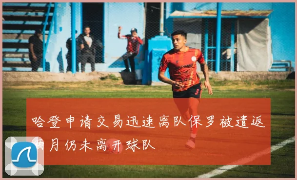 哈登申请交易迅速离队保罗被遣返两月仍未离开球队